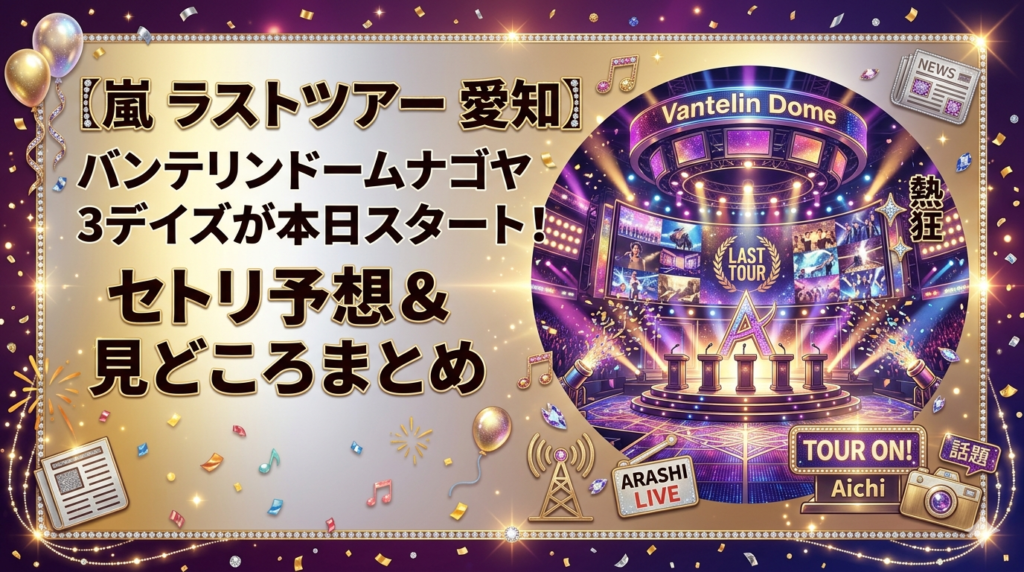【嵐 ラストツアー 愛知】バンテリンドームナゴヤ3デイズが本日スタート！セトリ予想＆見どころまとめ